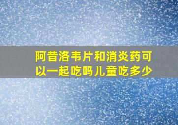 阿昔洛韦片和消炎药可以一起吃吗儿童吃多少