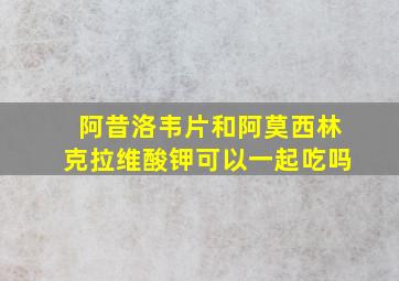 阿昔洛韦片和阿莫西林克拉维酸钾可以一起吃吗