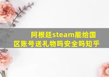 阿根廷steam能给国区账号送礼物吗安全吗知乎