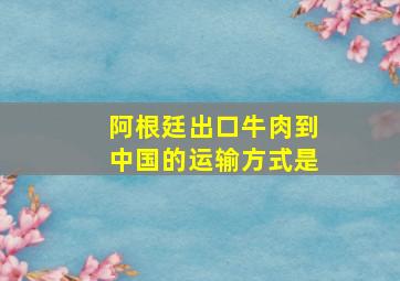 阿根廷出口牛肉到中国的运输方式是