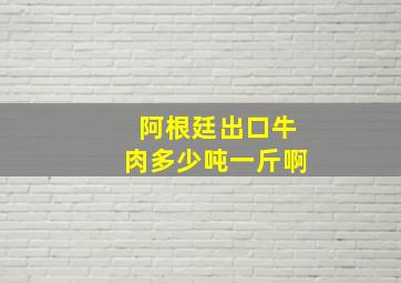 阿根廷出口牛肉多少吨一斤啊