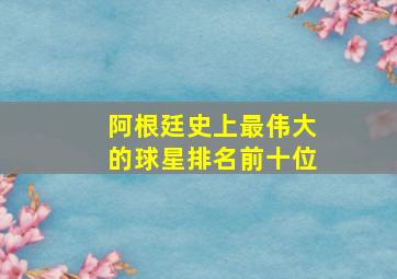 阿根廷史上最伟大的球星排名前十位