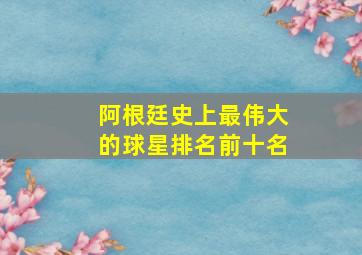 阿根廷史上最伟大的球星排名前十名