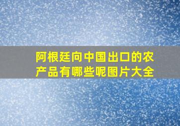 阿根廷向中国出口的农产品有哪些呢图片大全