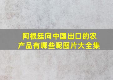 阿根廷向中国出口的农产品有哪些呢图片大全集