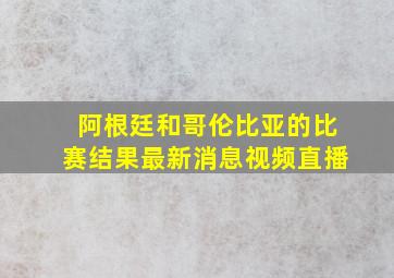 阿根廷和哥伦比亚的比赛结果最新消息视频直播