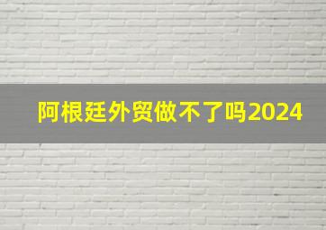 阿根廷外贸做不了吗2024