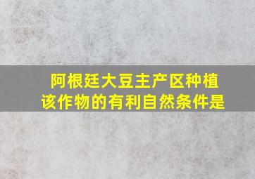 阿根廷大豆主产区种植该作物的有利自然条件是