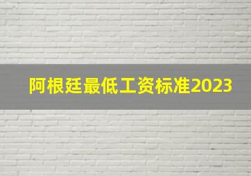 阿根廷最低工资标准2023