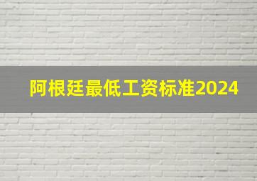 阿根廷最低工资标准2024