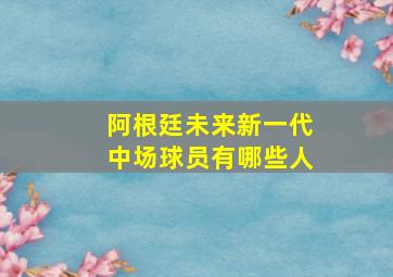 阿根廷未来新一代中场球员有哪些人