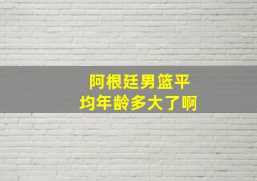 阿根廷男篮平均年龄多大了啊