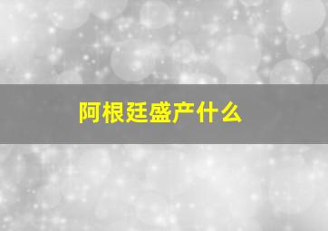 阿根廷盛产什么