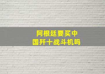 阿根廷要买中国歼十战斗机吗