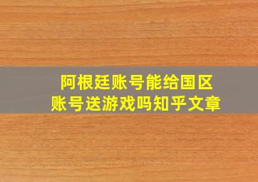 阿根廷账号能给国区账号送游戏吗知乎文章