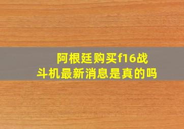 阿根廷购买f16战斗机最新消息是真的吗