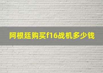 阿根廷购买f16战机多少钱