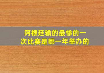 阿根廷输的最惨的一次比赛是哪一年举办的