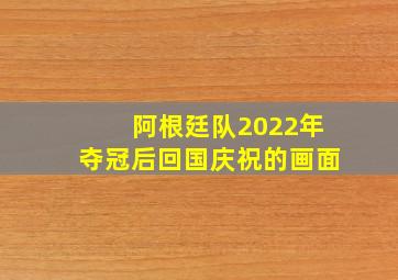 阿根廷队2022年夺冠后回国庆祝的画面