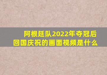 阿根廷队2022年夺冠后回国庆祝的画面视频是什么