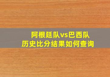 阿根廷队vs巴西队历史比分结果如何查询