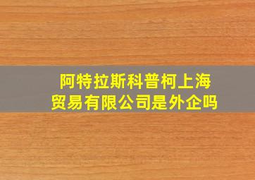 阿特拉斯科普柯上海贸易有限公司是外企吗