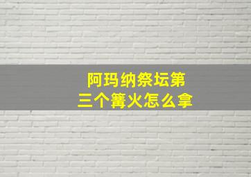 阿玛纳祭坛第三个篝火怎么拿