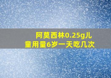 阿莫西林0.25g儿童用量6岁一天吃几次