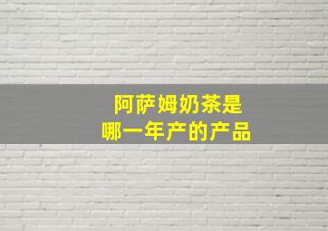 阿萨姆奶茶是哪一年产的产品