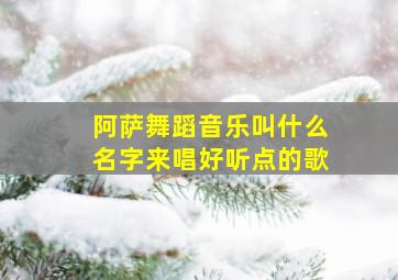 阿萨舞蹈音乐叫什么名字来唱好听点的歌