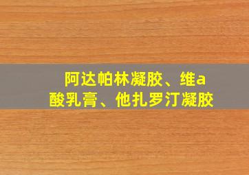 阿达帕林凝胶、维a酸乳膏、他扎罗汀凝胶