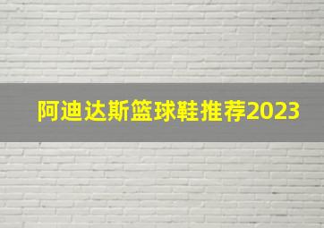 阿迪达斯篮球鞋推荐2023