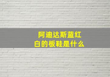 阿迪达斯蓝红白的板鞋是什么