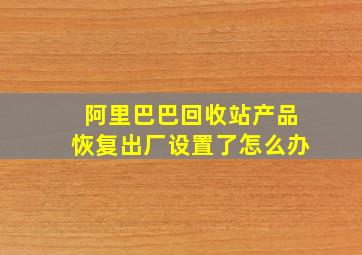 阿里巴巴回收站产品恢复出厂设置了怎么办