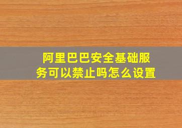 阿里巴巴安全基础服务可以禁止吗怎么设置