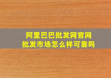 阿里巴巴批发网官网批发市场怎么样可靠吗