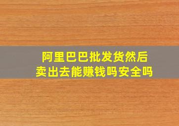 阿里巴巴批发货然后卖出去能赚钱吗安全吗