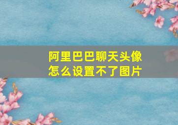 阿里巴巴聊天头像怎么设置不了图片