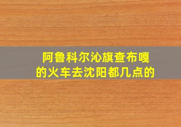 阿鲁科尔沁旗查布嘎的火车去沈阳都几点的