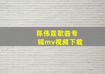 陈伟霆歌曲专辑mv视频下载