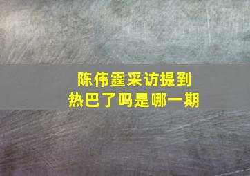 陈伟霆采访提到热巴了吗是哪一期