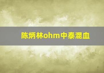 陈炳林ohm中泰混血