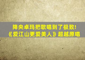 降央卓玛把歌唱到了极致!《爱江山更爱美人》超越原唱