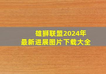 雄狮联盟2024年最新进展图片下载大全