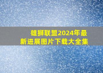 雄狮联盟2024年最新进展图片下载大全集