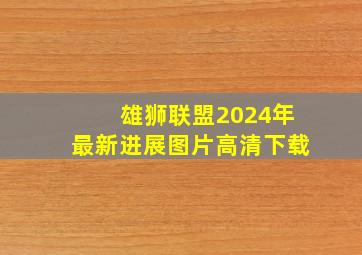 雄狮联盟2024年最新进展图片高清下载