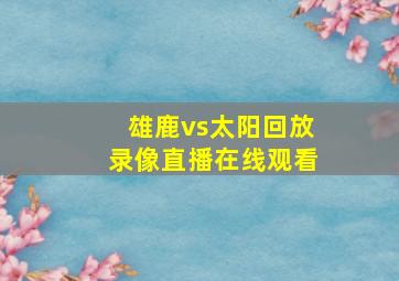 雄鹿vs太阳回放录像直播在线观看