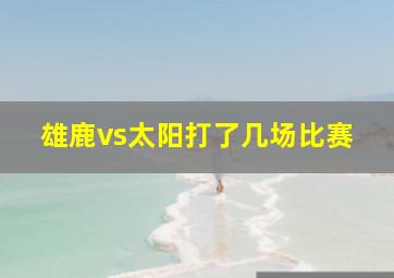 雄鹿vs太阳打了几场比赛