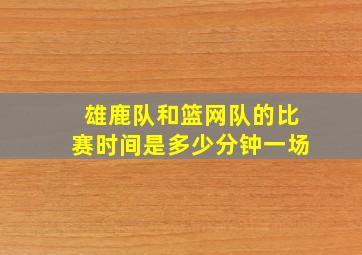 雄鹿队和篮网队的比赛时间是多少分钟一场