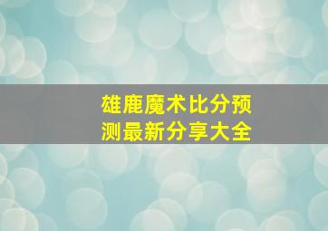 雄鹿魔术比分预测最新分享大全